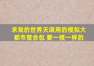 求我的世界天琪用的模拟大都市整合包 要一模一样的