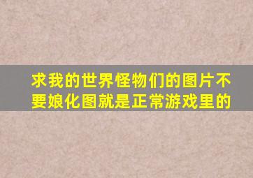 求我的世界怪物们的图片,不要娘化图,就是正常游戏里的。