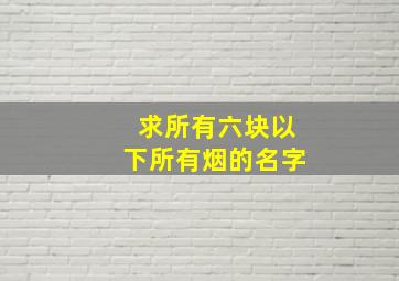 求所有六块以下所有烟的名字