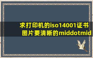 求打印机的iso14001证书图片要清晰的·····