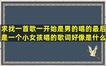 求找一首歌,一开始是男的唱的,最后是一个小女孩唱的,歌词好像是什么...