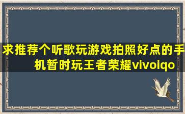 求推荐个听歌玩游戏拍照好点的手机,暂时玩王者荣耀。vivoiqoo,荣耀...