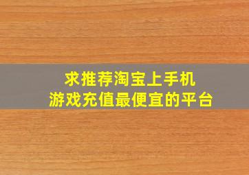 求推荐淘宝上手机 游戏充值最便宜的平台