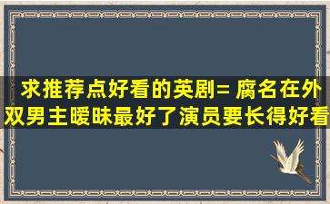 求推荐点好看的英剧= 腐名在外双男主暧昧最好了、演员要长得好看...