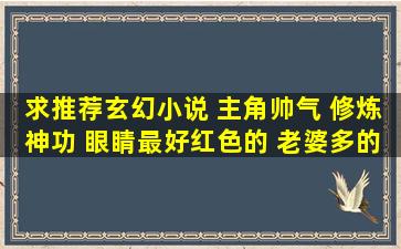 求推荐玄幻小说 主角帅气 修炼神功 眼睛最好红色的 老婆多的