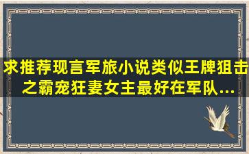 求推荐现言军旅小说,类似《王牌狙击之霸宠狂妻》女主最好在军队...