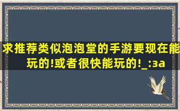 求推荐类似泡泡堂的手游。要现在能玩的!或者很快能玩的!_(:з」∠)_