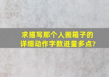 求描写那个人搬箱子的详细动作,字数进量多点?