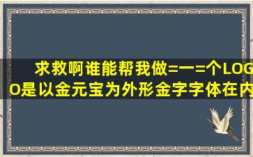 求救啊,谁能帮我做=一=个LOGO,是以金元宝为外形,金字字体在内