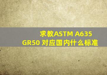 求教,ASTM A635 GR50 对应国内什么标准