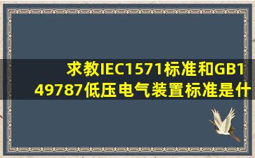 求教IEC1571标准和GB149787低压电气装置标准是什么