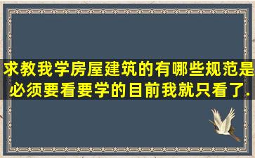 求教我学房屋建筑的有哪些规范是必须要看要学的((目前我就只看了...