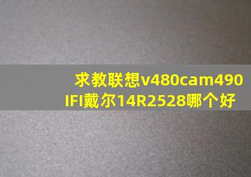 求教联想v480ca,m490IFI戴尔14R2528哪个好