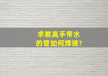 求教高手带水的管如何焊接?