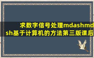 求数字信号处理——基于计算机的方法(第三版)课后答案 ,最好是中文版...