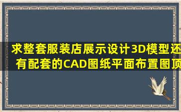 求整套服装店展示设计3D模型,还有配套的CAD图纸,平面布置图,顶面...