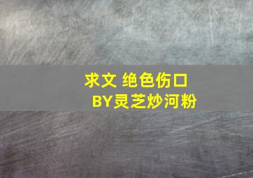 求文 绝色伤口 BY灵芝炒河粉