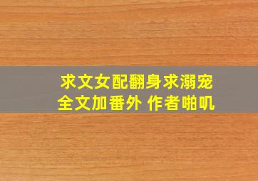 求文女配翻身求溺宠全文加番外 作者啪叽