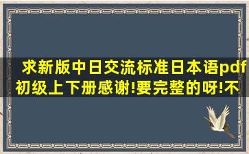 求新版中日交流标准日本语pdf初级上下册,感谢!(要完整的呀!不要有点...