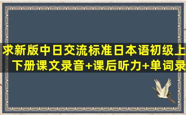 求新版中日交流标准日本语初级上下册课文录音+课后听力+单词录音+...