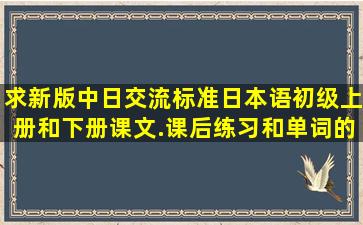 求新版中日交流标准日本语初级上册和下册课文.课后练习和单词的mp3...