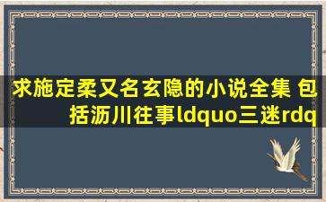 求施定柔(又名玄隐)的小说全集 包括《沥川往事》“三迷”等 越多越好...