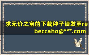 求无价之宝的下载种子,请发至rebeccaho@***.com,谢谢啦