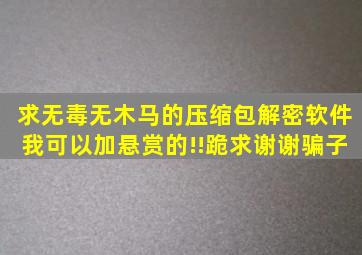 求无毒无木马的压缩包解密软件我可以加悬赏的!!跪求谢谢。骗子