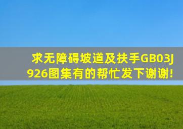 求无障碍坡道及扶手GB03J926图集,有的帮忙发下,谢谢!