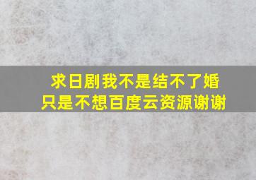 求日剧我不是结不了婚只是不想百度云资源谢谢