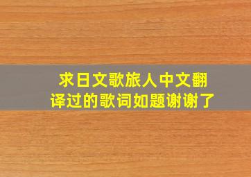 求日文歌《旅人》中文翻译过的歌词。如题谢谢了