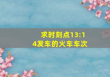 求时刻点13:14发车的火车车次。