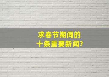 求春节期间的十条重要新闻?