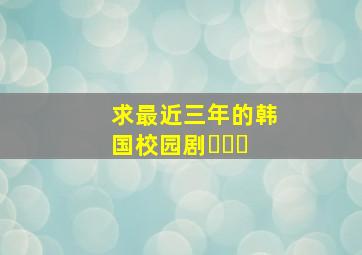 求最近三年的韩国校园剧〜〜〜