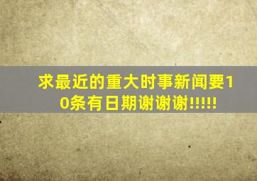 求最近的重大时事新闻。要10条,有日期。谢谢谢!!!!!