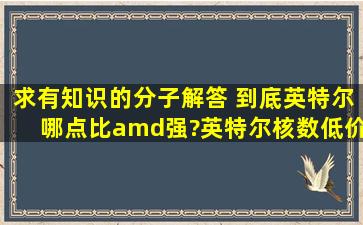 求有知识的分子解答 到底英特尔哪点比amd强?英特尔核数低,价格高,...