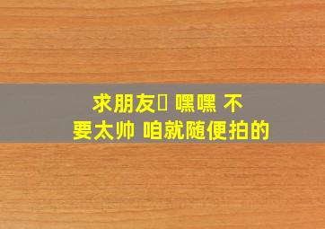 求朋友☺ 嘿嘿 不要太帅 咱就随便拍的