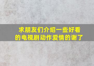 求朋友们介绍一些好看的电视剧。动作。爱情的。谢了