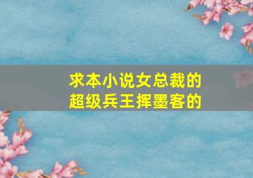 求本小说《女总裁的超级兵王》挥墨客的