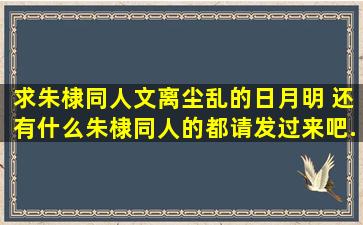 求朱棣同人文,离尘乱的《日月明》 还有什么朱棣同人的都请发过来吧,...