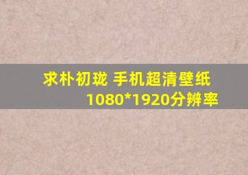 求朴初珑 手机超清壁纸 1080*1920分辨率。