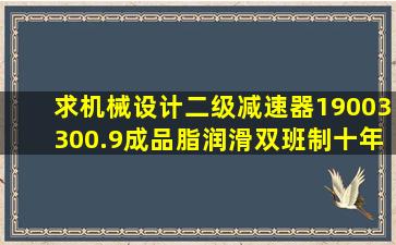 求机械设计二级减速器1900,330,0.9成品,脂润滑,双班制十年,有v带计算...