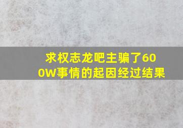 求权志龙吧主骗了600W事情的起因经过结果