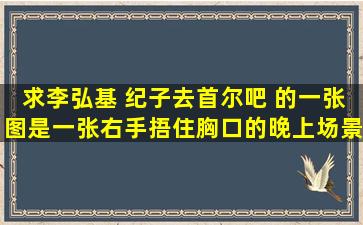 求李弘基 纪子去首尔吧, 的一张图是一张右手捂住胸口的,晚上场景的,...