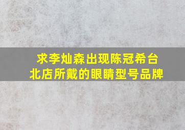 求李灿森出现陈冠希台北店所戴的眼睛型号品牌