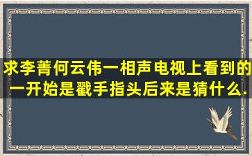 求李菁何云伟一相声,电视上看到的,一开始是戳手指头,后来是猜什么...