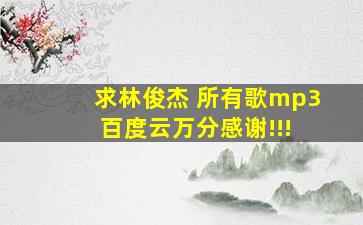 求林俊杰 所有歌mp3 百度云,万分感谢!!!