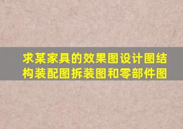 求某家具的效果图,设计图,结构装配图,拆装图和零部件图