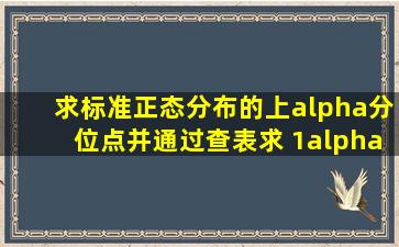 求标准正态分布的上α分位点,并通过查表求 (1)α=0.01,求; (2)α=...