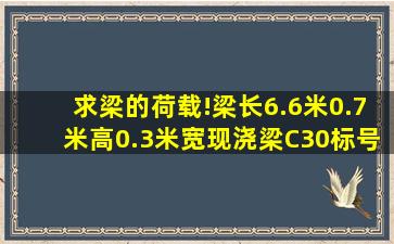 求梁的荷载!梁长6.6米,0.7米高。0.3米宽,现浇梁,C30标号,如果钢筋是...